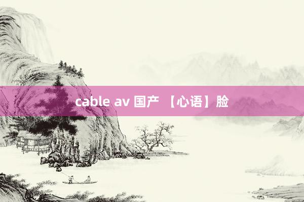 cable av 国产 【心语】脸