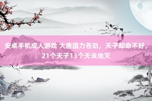 安卓手机成人游戏 大唐国力苍劲，天子却命不好，21个天子13个天诛地灭