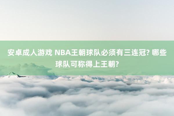 安卓成人游戏 NBA王朝球队必须有三连冠? 哪些球队可称得上王朝?