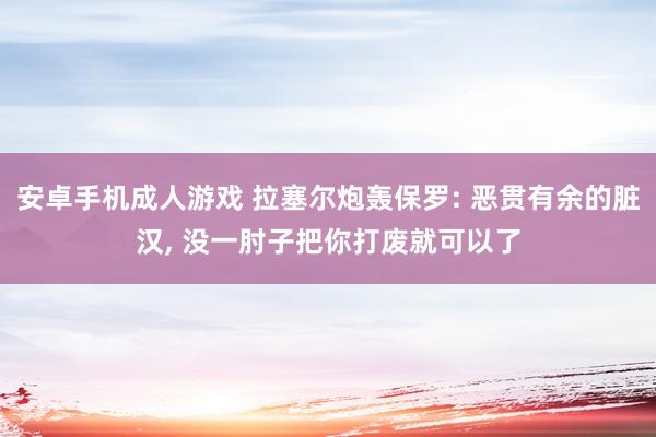 安卓手机成人游戏 拉塞尔炮轰保罗: 恶贯有余的脏汉， 没一肘子把你打废就可以了