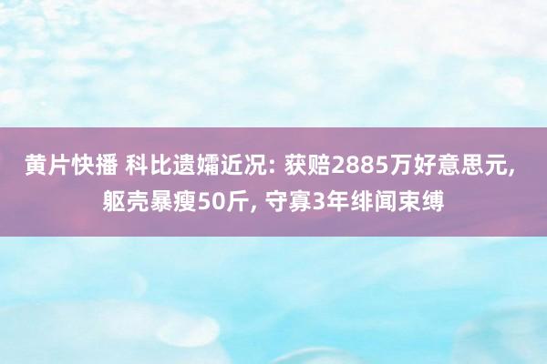 黄片快播 科比遗孀近况: 获赔2885万好意思元， 躯壳暴瘦50斤， 守寡3年绯闻束缚