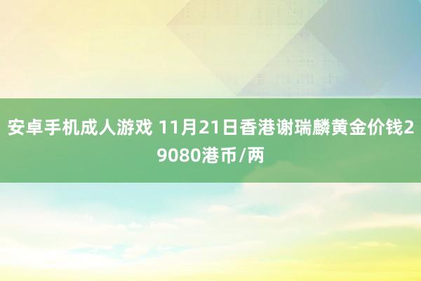 安卓手机成人游戏 11月21日香港谢瑞麟黄金价钱29080港币/两