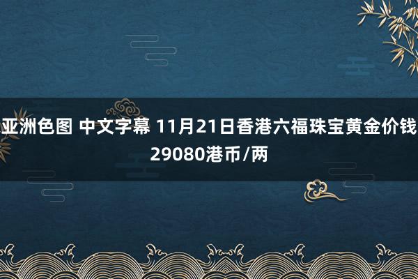 亚洲色图 中文字幕 11月21日香港六福珠宝黄金价钱29080港币/两