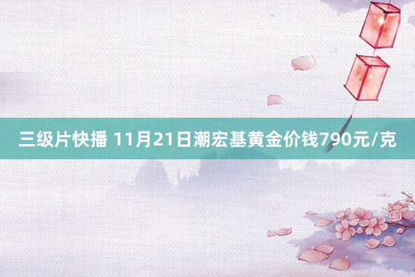 三级片快播 11月21日潮宏基黄金价钱790元/克