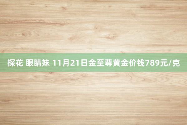 探花 眼睛妹 11月21日金至尊黄金价钱789元/克