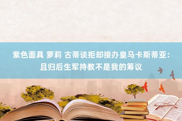 紫色面具 萝莉 古蒂谈拒却接办皇马卡斯蒂亚：且归后生军持教不是我的筹议