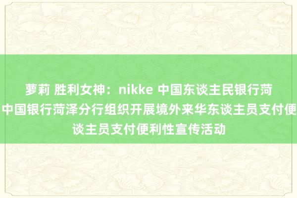 萝莉 胜利女神：nikke 中国东谈主民银行菏泽市分行伙同中国银行菏泽分行组织开展境外来华东谈主员支付便利性宣传活动