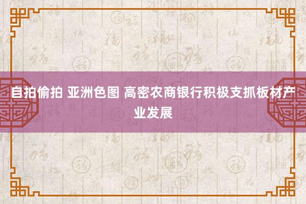 自拍偷拍 亚洲色图 高密农商银行积极支抓板材产业发展