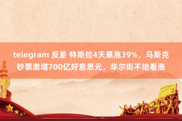 telegram 反差 特斯拉4天暴涨39%，马斯克钞票激增700亿好意思元，华尔街不绝看涨