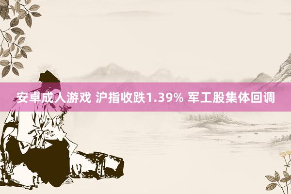 安卓成人游戏 沪指收跌1.39% 军工股集体回调