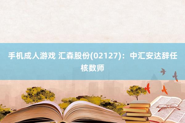 手机成人游戏 汇森股份(02127)：中汇安达辞任核数师