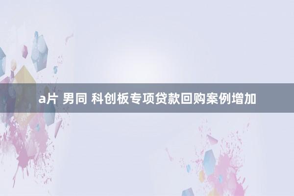 a片 男同 科创板专项贷款回购案例增加