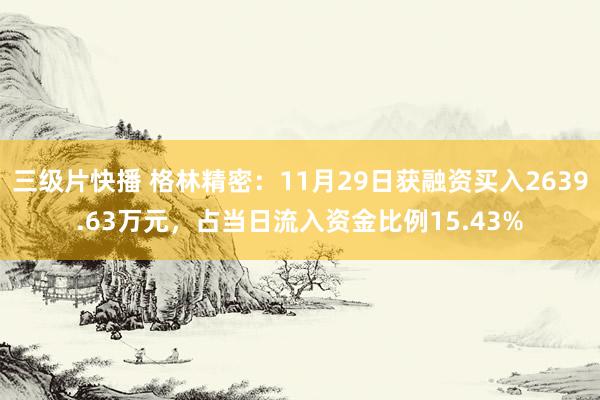 三级片快播 格林精密：11月29日获融资买入2639.63万元，占当日流入资金比例15.43%