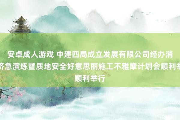 安卓成人游戏 中建四局成立发展有限公司经办消防济急演练暨质地安全好意思丽施工不雅摩计划会顺利举行