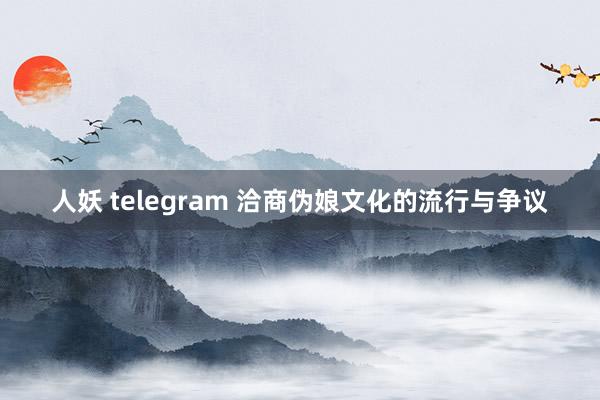 人妖 telegram 洽商伪娘文化的流行与争议