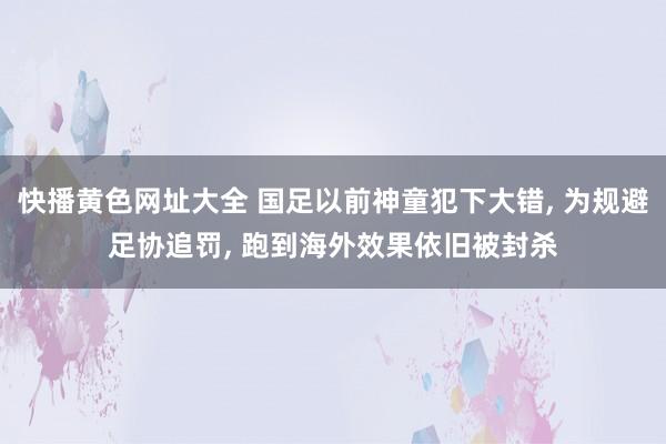 快播黄色网址大全 国足以前神童犯下大错， 为规避足协追罚， 跑到海外效果依旧被封杀