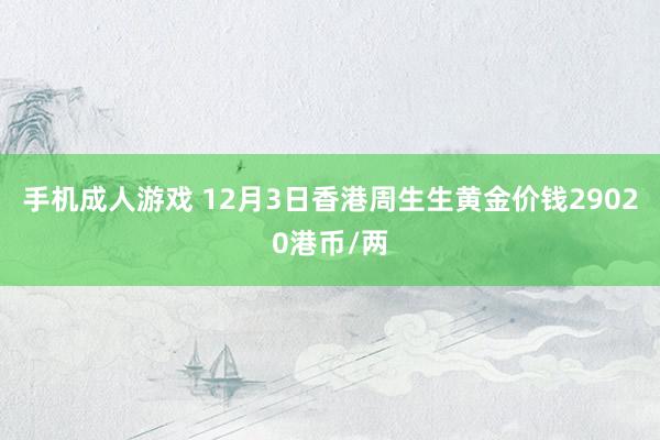 手机成人游戏 12月3日香港周生生黄金价钱29020港币/两