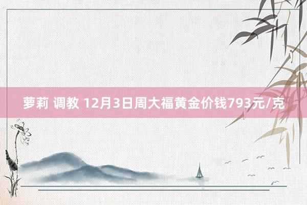 萝莉 调教 12月3日周大福黄金价钱793元/克