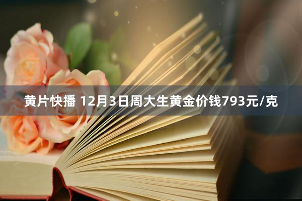 黄片快播 12月3日周大生黄金价钱793元/克