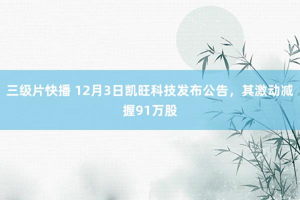 三级片快播 12月3日凯旺科技发布公告，其激动减握91万股