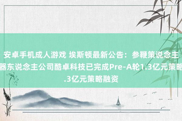 安卓手机成人游戏 埃斯顿最新公告：参鞭策说念主形机器东说念主公司酷卓科技已完成Pre-A轮1.3亿元策略融资