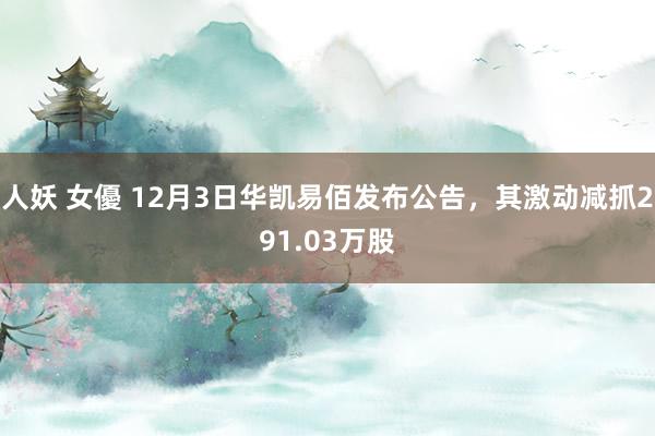 人妖 女優 12月3日华凯易佰发布公告，其激动减抓291.03万股