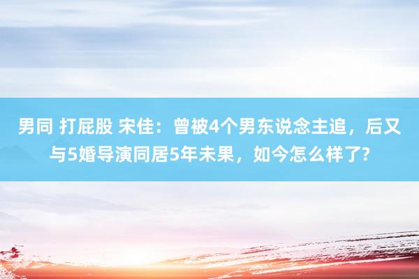 男同 打屁股 宋佳：曾被4个男东说念主追，后又与5婚导演同居5年未果，如今怎么样了?