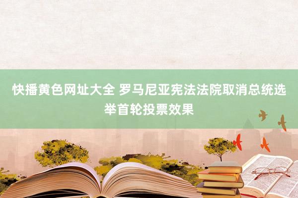 快播黄色网址大全 罗马尼亚宪法法院取消总统选举首轮投票效果