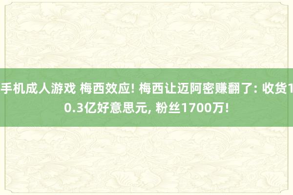 手机成人游戏 梅西效应! 梅西让迈阿密赚翻了: 收货10.3亿好意思元， 粉丝1700万!