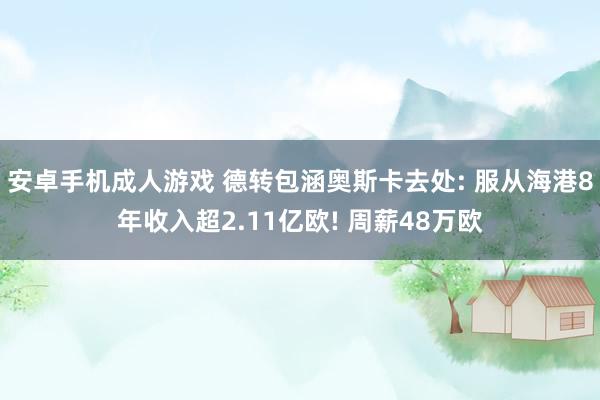 安卓手机成人游戏 德转包涵奥斯卡去处: 服从海港8年收入超2.11亿欧! 周薪48万欧