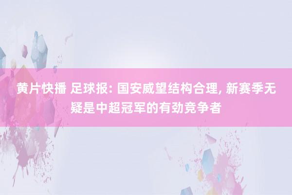 黄片快播 足球报: 国安威望结构合理， 新赛季无疑是中超冠军的有劲竞争者