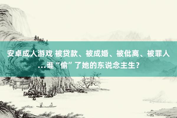 安卓成人游戏 被贷款、被成婚、被仳离、被罪人…谁“偷”了她的东说念主生？