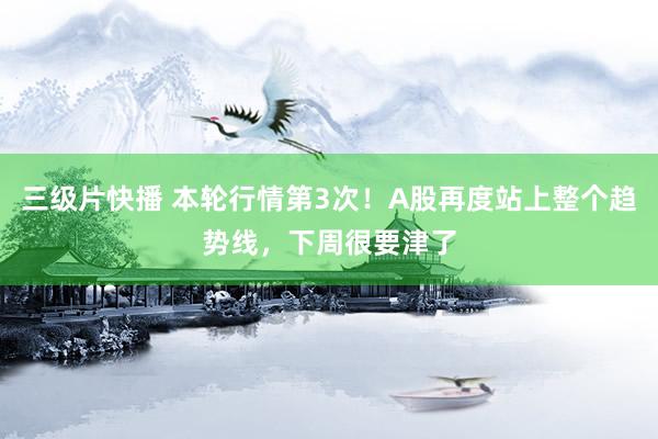 三级片快播 本轮行情第3次！A股再度站上整个趋势线，下周很要津了