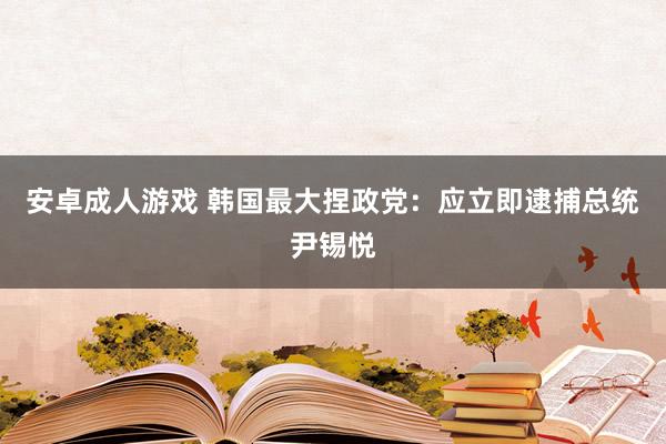 安卓成人游戏 韩国最大捏政党：应立即逮捕总统尹锡悦