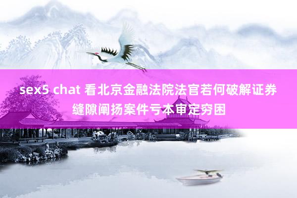 sex5 chat 看北京金融法院法官若何破解证券缝隙阐扬案件亏本审定穷困