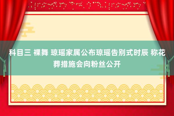 科目三 裸舞 琼瑶家属公布琼瑶告别式时辰 称花葬措施会向粉丝公开