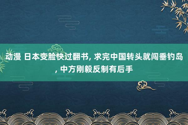 动漫 日本变脸快过翻书， 求完中国转头就闯垂钓岛， 中方刚毅反制有后手