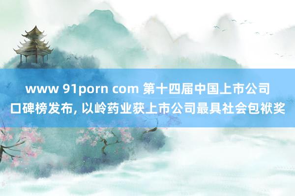 www 91porn com 第十四届中国上市公司口碑榜发布， 以岭药业获上市公司最具社会包袱奖