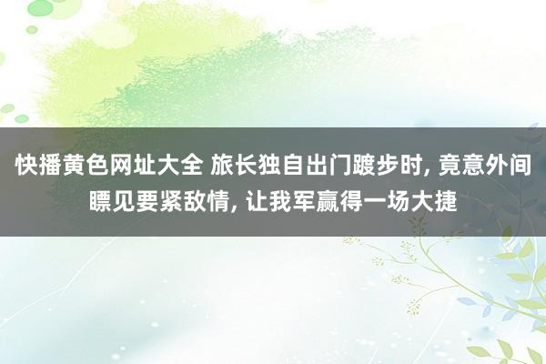 快播黄色网址大全 旅长独自出门踱步时， 竟意外间瞟见要紧敌情， 让我军赢得一场大捷