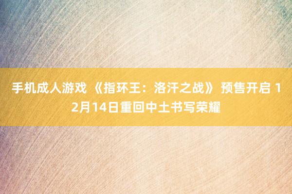 手机成人游戏 《指环王：洛汗之战》 预售开启 12月14日重回中土书写荣耀