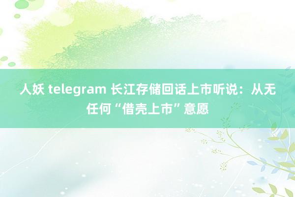 人妖 telegram 长江存储回话上市听说：从无任何“借壳上市”意愿