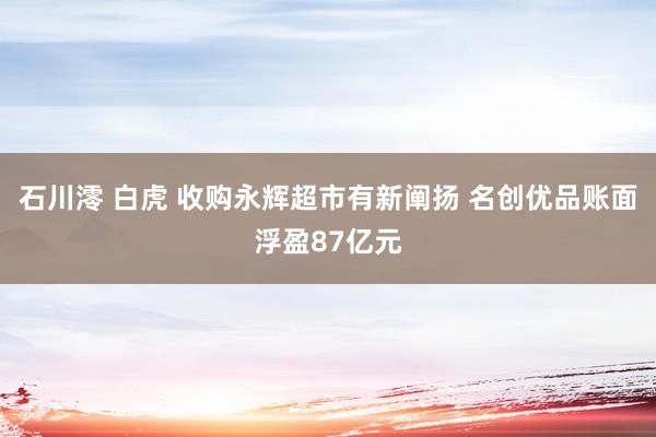 石川澪 白虎 收购永辉超市有新阐扬 名创优品账面浮盈87亿元