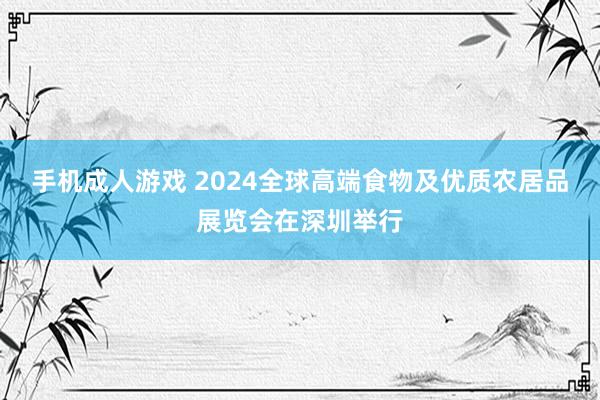 手机成人游戏 2024全球高端食物及优质农居品展览会在深圳举行