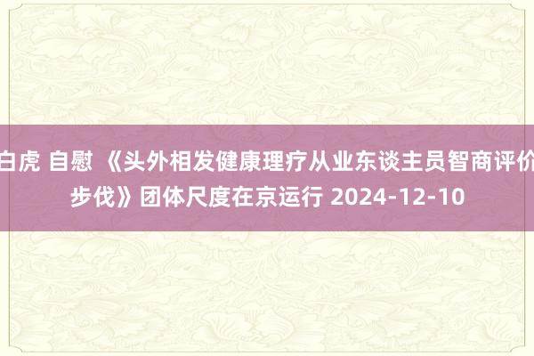 白虎 自慰 《头外相发健康理疗从业东谈主员智商评价步伐》团体尺度在京运行 2024-12-10