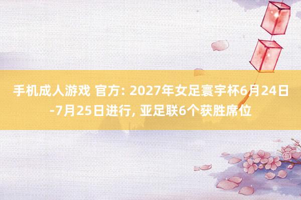 手机成人游戏 官方: 2027年女足寰宇杯6月24日-7月25日进行， 亚足联6个获胜席位