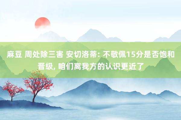 麻豆 周处除三害 安切洛蒂: 不敬佩15分是否饱和晋级， 咱们离我方的认识更近了