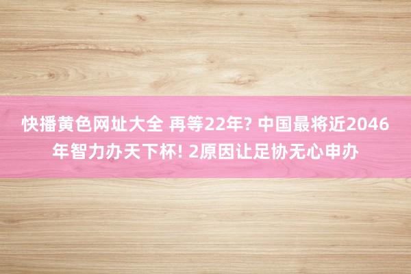 快播黄色网址大全 再等22年? 中国最将近2046年智力办天下杯! 2原因让足协无心申办