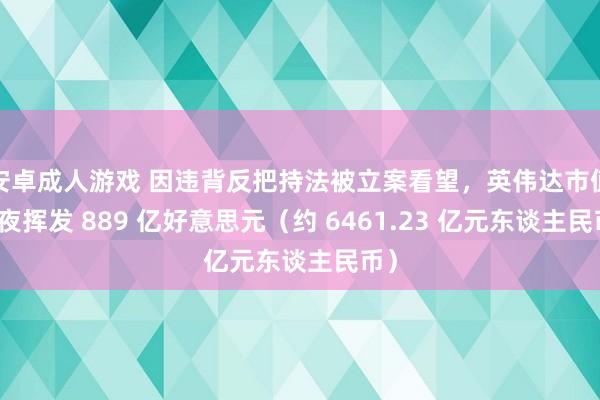 安卓成人游戏 因违背反把持法被立案看望，英伟达市值整夜挥发 889 亿好意思元（约 6461.23 亿元东谈主民币）