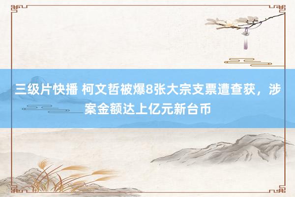 三级片快播 柯文哲被爆8张大宗支票遭查获，涉案金额达上亿元新台币