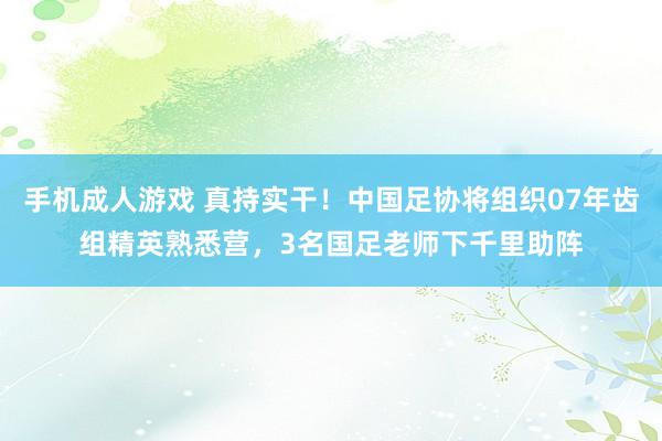 手机成人游戏 真持实干！中国足协将组织07年齿组精英熟悉营，3名国足老师下千里助阵